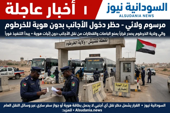 عاجل: مرسوم ولائي خطير في الخرطوم: يحظر دخول الأجانب وفاقدي الهوية للولاية عبر البصات والقطارات